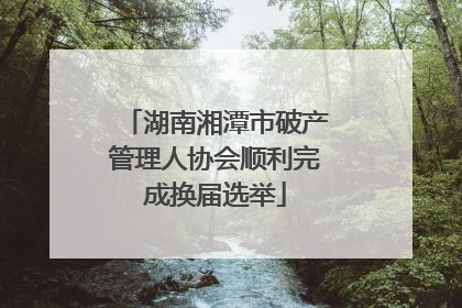 湖南湘潭市破产管理人协会顺利完成换届选举