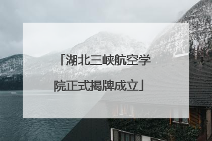湖北三峡航空学院正式揭牌成立