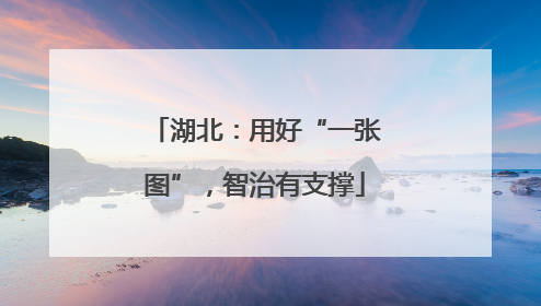 湖北：用好“一张图”，智治有支撑
