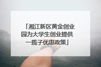 湘江新区黄金创业园为大学生创业提供一揽子优惠政策