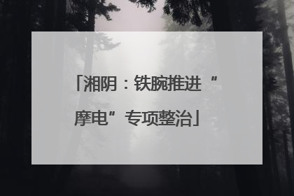 湘阴：铁腕推进“摩电”专项整治