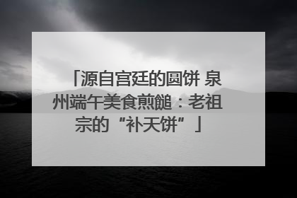 源自宫廷的圆饼 泉州端午美食煎䭔：老祖宗的“补天饼”