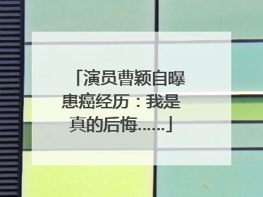 演员曹颖自曝患癌经历：我是真的后悔……