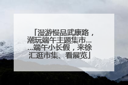 漫游慢品武康路，潮玩端午主题集市……端午小长假，来徐汇逛市集、看展览