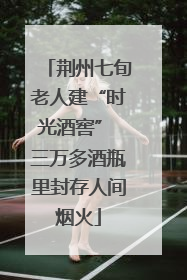 荆州七旬老人建“时光酒窖” 三万多酒瓶里封存人间烟火