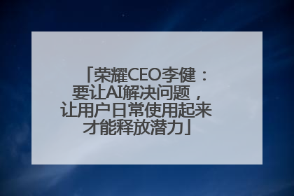 荣耀CEO李健：要让AI解决问题，让用户日常使用起来才能释放潜力