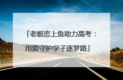 老板恋上鱼助力高考：用爱守护学子逐梦路