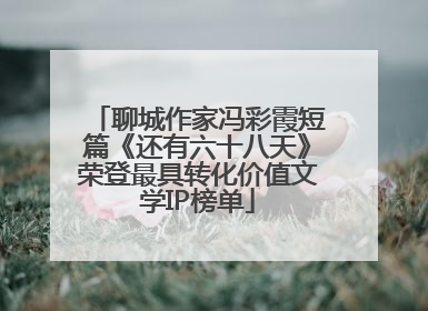聊城作家冯彩霞短篇《还有六十八天》荣登最具转化价值文学IP榜单