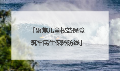 聚焦儿童权益保障 筑牢民生保障防线