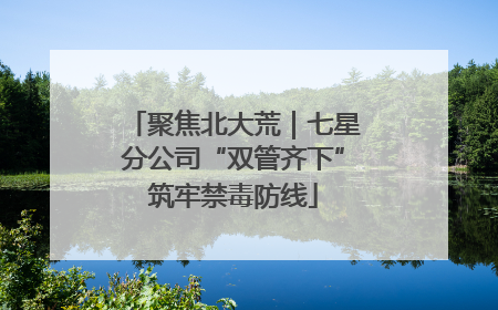 聚焦北大荒｜七星分公司“双管齐下”筑牢禁毒防线