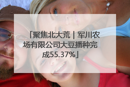 聚焦北大荒｜军川农场有限公司大豆播种完成55.37%