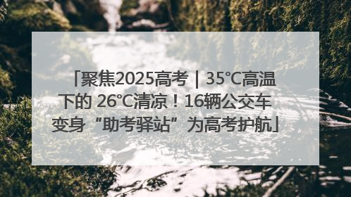 聚焦2025高考｜35℃高温下的 26℃清凉！16辆公交车变身“助考驿站”为高考护航