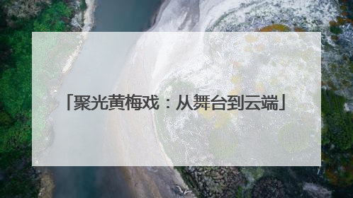 聚光黄梅戏：从舞台到云端