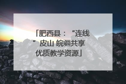 肥西县:“连线”皮山 皖疆共享优质教学资源