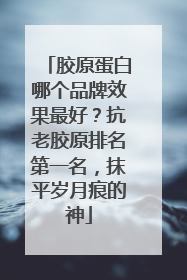 胶原蛋白哪个品牌效果最好？抗老胶原排名第一名，抹平岁月痕的神