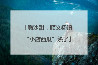脆沙甜，顺义杨镇“小店西瓜”熟了