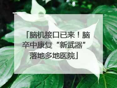 脑机接口已来！脑卒中康复“新武器”落地多地医院