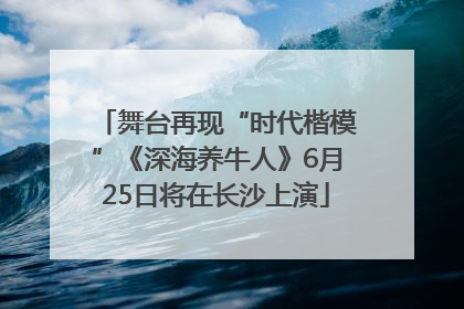 舞台再现“时代楷模”《深海养牛人》6月25日将在长沙上演