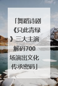 舞蹈诗剧《只此青绿》三大主演解码700场演出文化传承密码