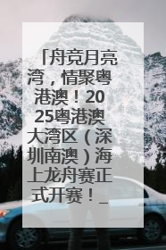 舟竞月亮湾，情聚粤港澳！2025粤港澳大湾区（深圳南澳）海上龙舟赛正式开赛！_深圳新闻网