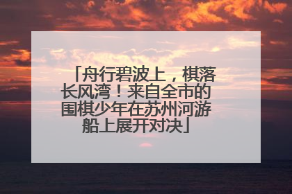 舟行碧波上，棋落长风湾！来自全市的围棋少年在苏州河游船上展开对决