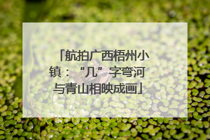 航拍广西梧州小镇：“几”字弯河与青山相映成画