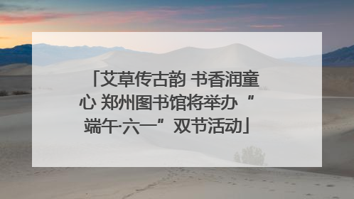 艾草传古韵 书香润童心 郑州图书馆将举办“端午·六一”双节活动