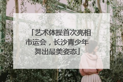 艺术体操首次亮相市运会，长沙青少年舞出最美姿态