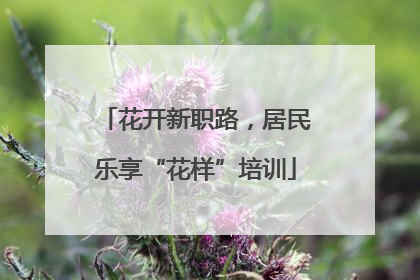 花开新职路，居民乐享“花样”培训