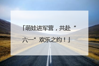 萌娃进军营，共赴“六一”欢乐之约！