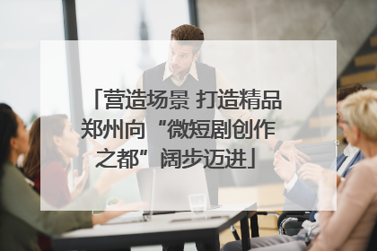 营造场景 打造精品 郑州向“微短剧创作之都”阔步迈进