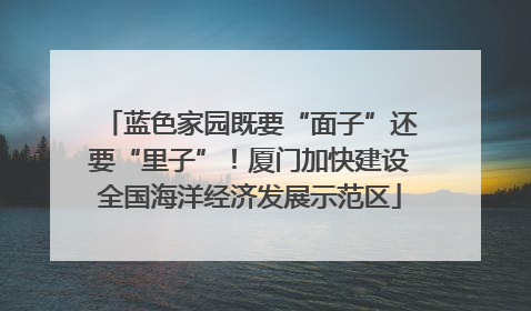 蓝色家园既要“面子”还要“里子”！厦门加快建设全国海洋经济发展示范区