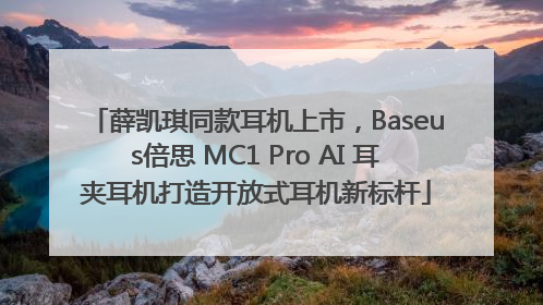 薛凯琪同款耳机上市，Baseus倍思 MC1 Pro AI 耳夹耳机打造开放式耳机新标杆