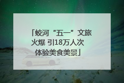 蛟河“五一”文旅火爆 引18万人次体验美食美景