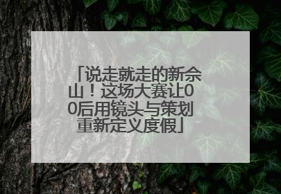 说走就走的新佘山！这场大赛让00后用镜头与策划重新定义度假