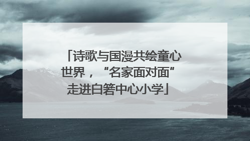 诗歌与国漫共绘童心世界，“名家面对面”走进白箬中心小学