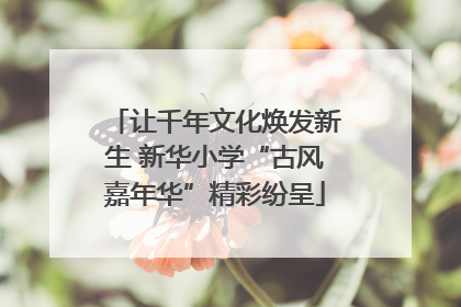 让千年文化焕发新生 新华小学“古风嘉年华”精彩纷呈