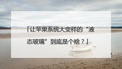 让苹果系统大变样的“液态玻璃”到底是个啥？