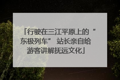 行驶在三江平原上的“东极列车” 站长亲自给游客讲解抚远文化