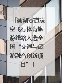 衡湖赛道凌空飞行体育旅游线路入选全国“交通与旅游融合创新项目”
