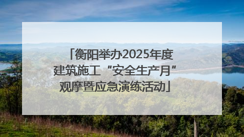 衡阳举办2025年度建筑施工“安全生产月”观摩暨应急演练活动