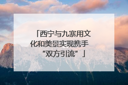 西宁与九寨用文化和美景实现携手“双方引流”