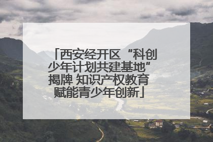 西安经开区“科创少年计划共建基地”揭牌 知识产权教育赋能青少年创新