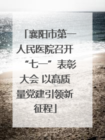 襄阳市第一人民医院召开“七一”表彰大会 以高质量党建引领新征程