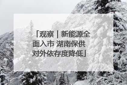 观察｜新能源全面入市 湖南保供对外依存度降低
