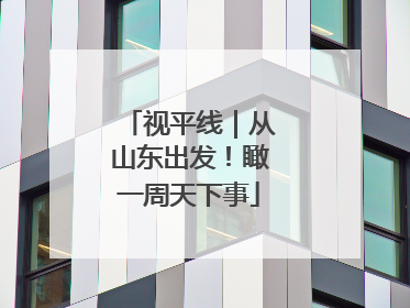 视平线｜从山东出发！瞰一周天下事