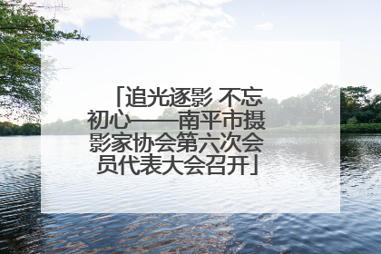 追光逐影 不忘初心——南平市摄影家协会第六次会员代表大会召开