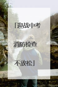 迎战中考 消防检查不放松