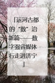 运河古都的“数”治新篇——数字强省媒体行走进济宁