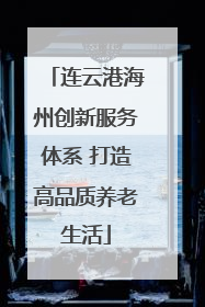 连云港海州创新服务体系 打造高品质养老生活
